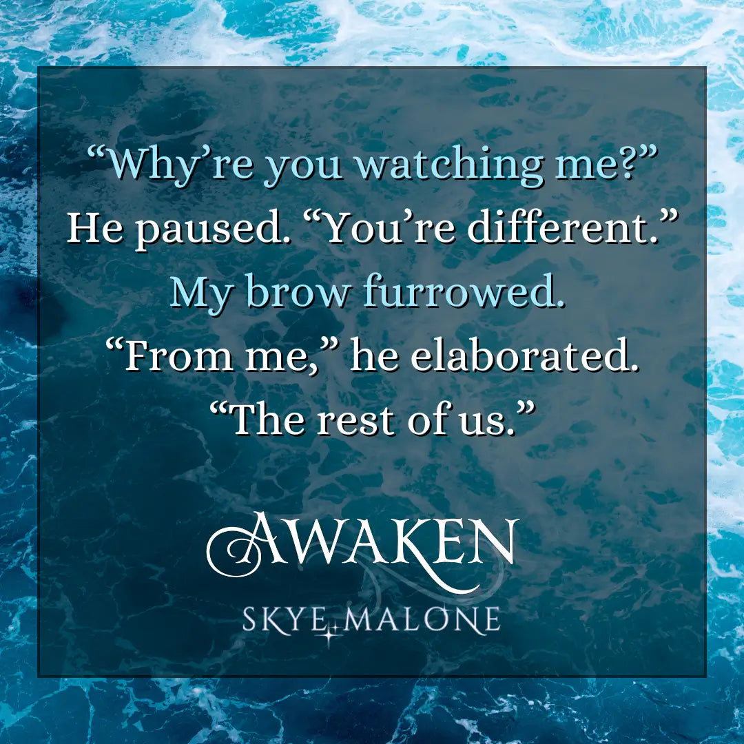 A teaser graphic for Awaken by Skye Malone, book one of the complete young adult mermaid romance Awakened Fate series. Background of a tumultuous ocean in shades of teal and blue behind a darker teal, semi-transparent text box. The teaser text reads: Why are you watching me? He paused. You're different. My brow furrowed. From me, he elaborated. The rest of us.
